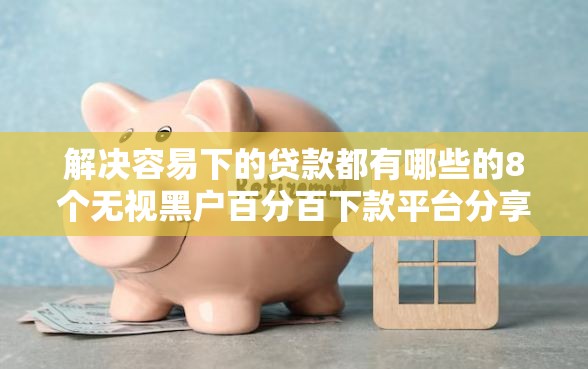 解决容易下的贷款都有哪些的8个无视黑户百分百下款平台分享
