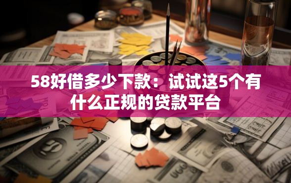 58好借多少下款：试试这5个有什么正规的贷款平台