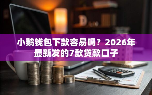 小鹅钱包下款容易吗?2026年最新发的7款贷款口子 小鹅钱包下款容易吗?2026年最新发的7款贷款口子