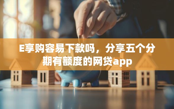 E享购容易下款吗，分享五个分期有额度的网贷app