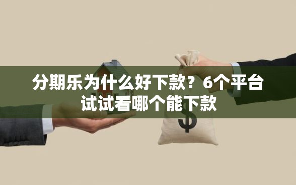 分期乐为什么好下款？6个平台试试看哪个能下款