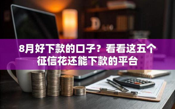 8月好下款的口子？看看这五个征信花还能下款的平台