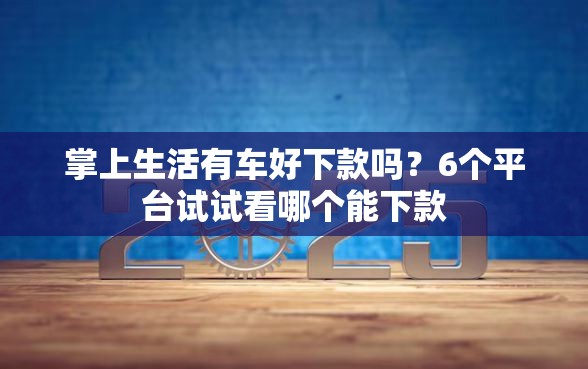 掌上生活有车好下款吗？6个平台试试看哪个能下款