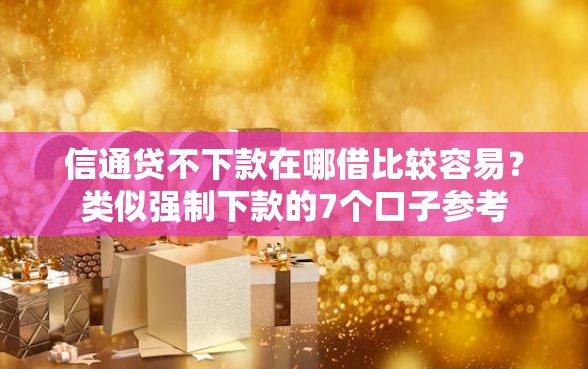 信通贷不下款在哪借比较容易？类似强制下款的7个口子参考