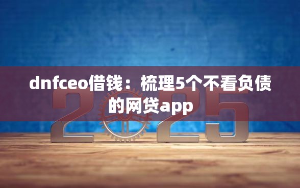 dnfceo借钱：梳理5个不看负债的网贷app