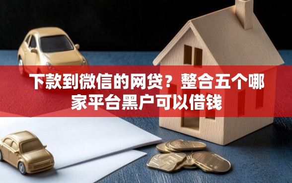 下款到微信的网贷？整合五个哪家平台黑户可以借钱