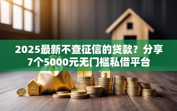 2025最新不查征信的贷款？分享7个5000元无门槛私借平台
