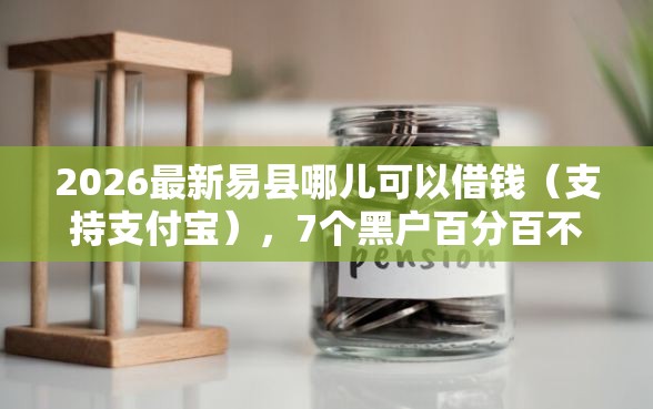 2026最新易县哪儿可以借钱（支持支付宝），7个黑户百分百不拒的2000借款口子无私分享