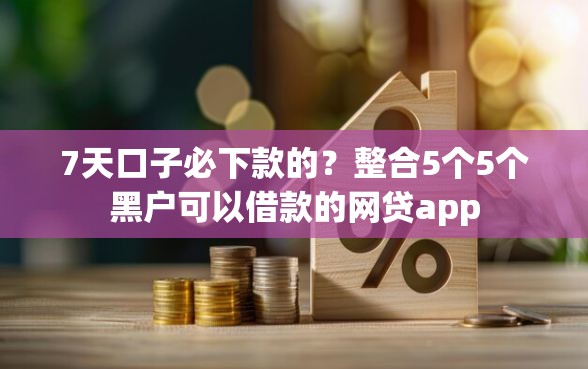 7天口子必下款的？整合5个5个黑户可以借款的网贷app