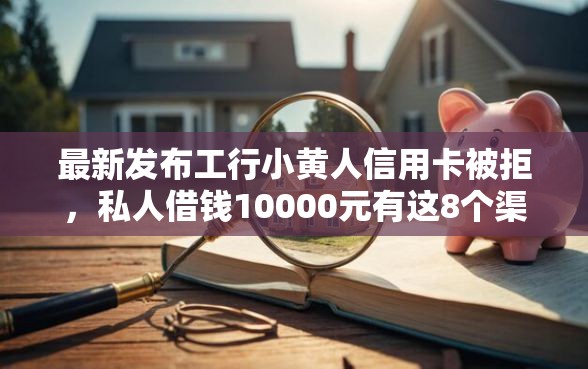 最新发布工行小黄人信用卡被拒，私人借钱10000元有这8个渠道