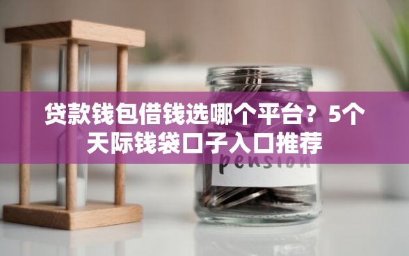 贷款钱包借钱选哪个平台？5个天际钱袋口子入口推荐