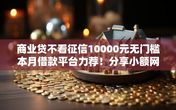商业贷不看征信10000元无门槛本月借款平台力荐！分享小额网贷口子10000元无门槛借款