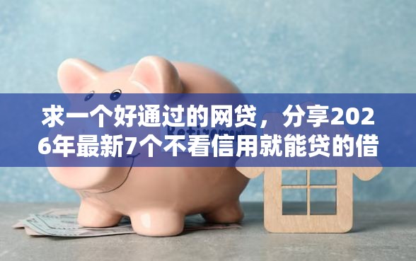 求一个好通过的网贷，分享2026年最新7个不看信用就能贷的借钱软件