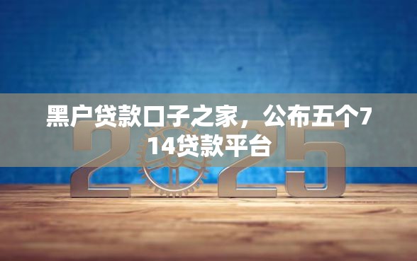 黑户贷款口子之家，公布五个714贷款平台