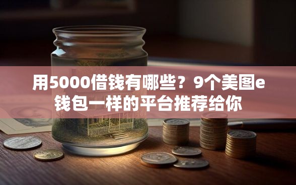 用5000借钱有哪些？9个美图e钱包一样的平台推荐给你