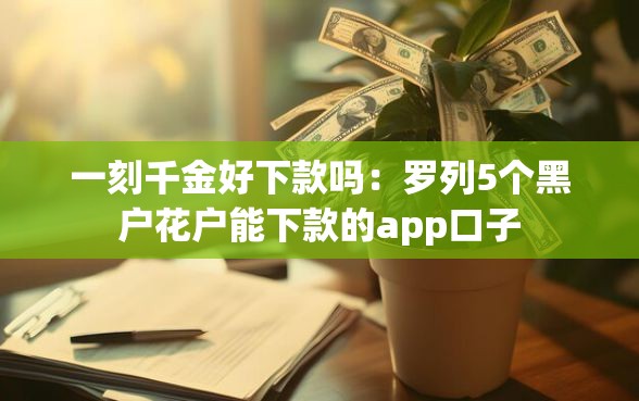 一刻千金好下款吗：罗列5个黑户花户能下款的app口子