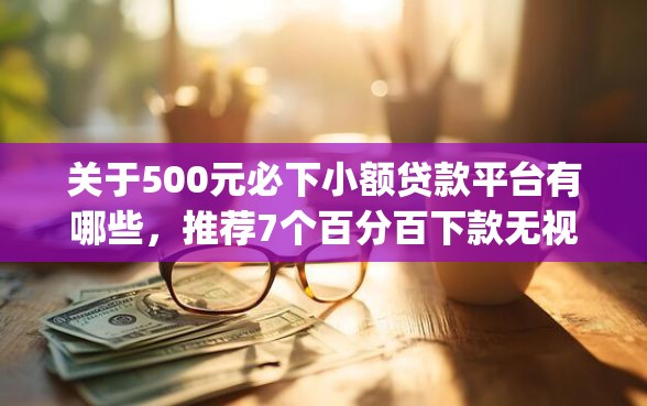 关于500元必下小额贷款平台有哪些，推荐7个百分百下款无视黑白户网贷app给你