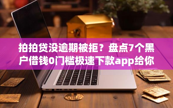 拍拍贷没逾期被拒？盘点7个黑户借钱0门槛极速下款app给你参考