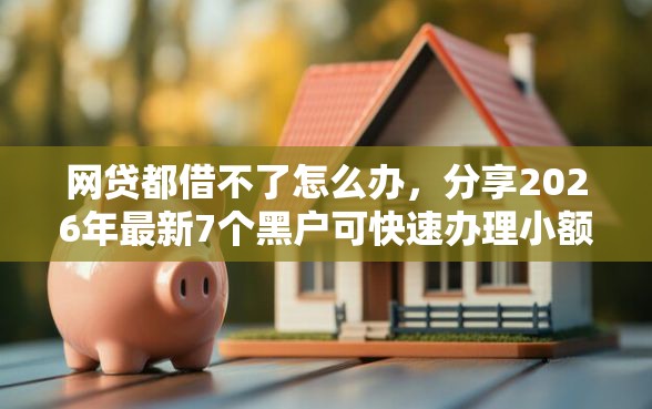 网贷都借不了怎么办，分享2026年最新7个黑户可快速办理小额贷款业务的软件