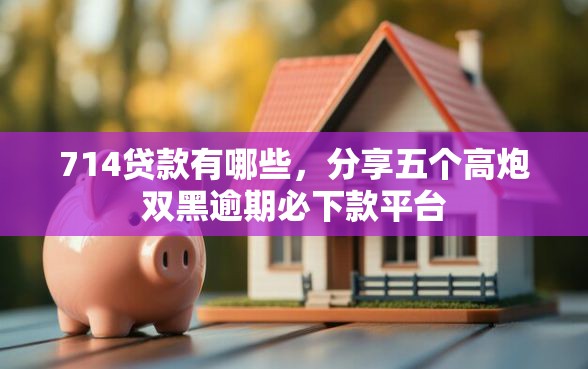714贷款有哪些，分享五个高炮双黑逾期必下款平台