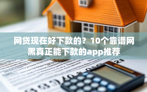 网贷现在好下款的？10个靠谱网黑真正能下款的app推荐