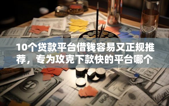 10个贷款平台借钱容易又正规推荐，专为攻克下款快的平台哪个好一点难题