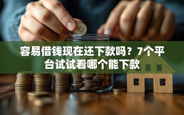 容易借钱现在还下款吗？7个平台试试看哪个能下款