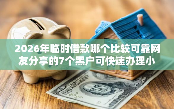 2026年临时借款哪个比较可靠网友分享的7个黑户可快速办理小额贷款业务的软件我觉得不错！