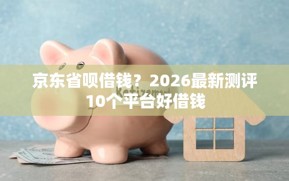 京东省呗借钱？2026最新测评10个平台好借钱