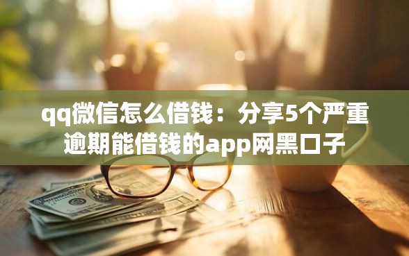 qq微信怎么借钱：分享5个严重逾期能借钱的app网黑口子