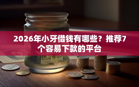 2026年小牙借钱有哪些？推荐7个容易下款的平台