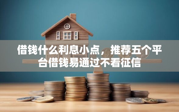 借钱什么利息小点，推荐五个平台借钱易通过不看征信