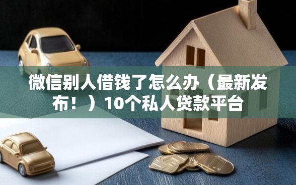 微信别人借钱了怎么办（最新发布！）10个私人贷款平台