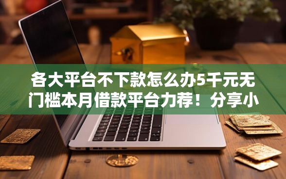 各大平台不下款怎么办5千元无门槛本月借款平台力荐！分享小额网贷口子5千元无门槛借款