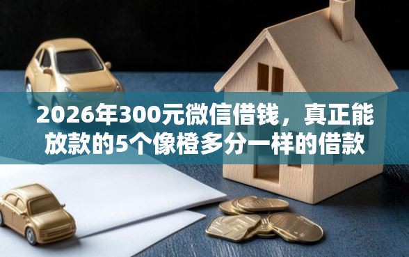 2026年300元微信借钱，真正能放款的5个像橙多分一样的借款平台推荐