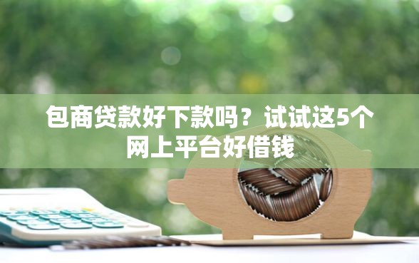 包商贷款好下款吗?试试这5个网上平台好借钱 包商贷款好下款吗?试试这5个网上平台好借钱
