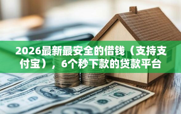 2026最新最安全的借钱（支持支付宝），6个秒下款的贷款平台无私分享