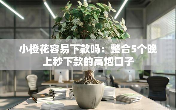 小橙花容易下款吗：整合5个晚上秒下款的高炮口子
