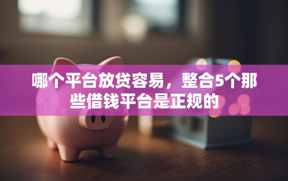 哪个平台放贷容易，整合5个那些借钱平台是正规的