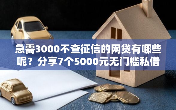 急需3000不查征信的网贷有哪些呢？分享7个5000元无门槛私借平台