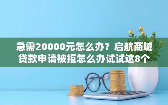 急需20000元怎么办？启航商城贷款申请被拒怎么办试试这8个无门槛平台