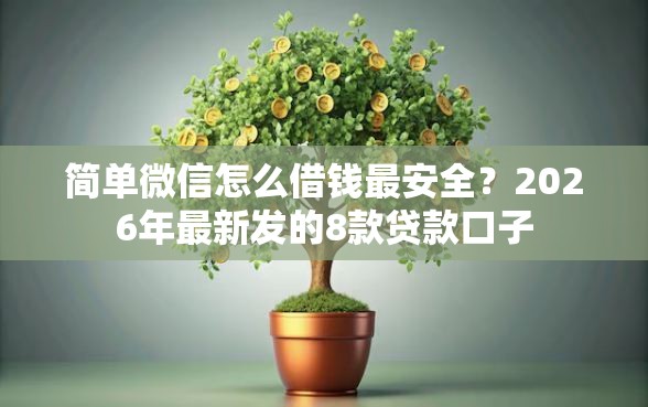 简单微信怎么借钱最安全？2026年最新发的8款贷款口子