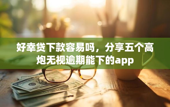 好幸贷下款容易吗，分享五个高炮无视逾期能下的app