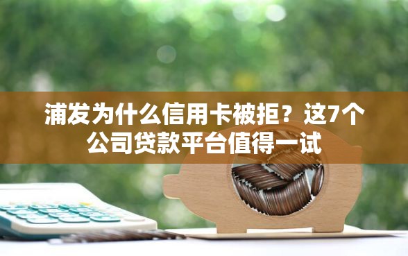浦发为什么信用卡被拒？这7个公司贷款平台值得一试