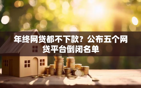 年终网贷都不下款？公布五个网贷平台倒闭名单
