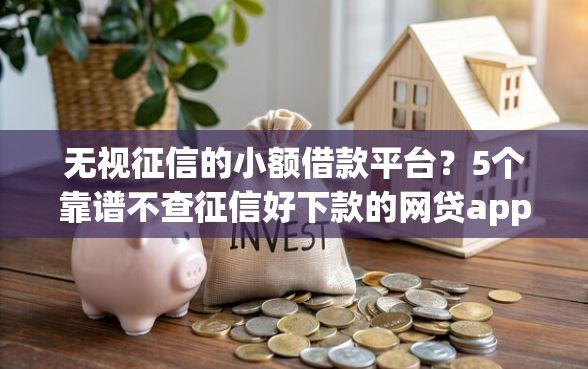 无视征信的小额借款平台？5个靠谱不查征信好下款的网贷app推荐