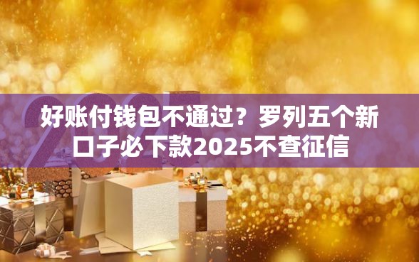 好账付钱包不通过？罗列五个新口子必下款2025不查征信
