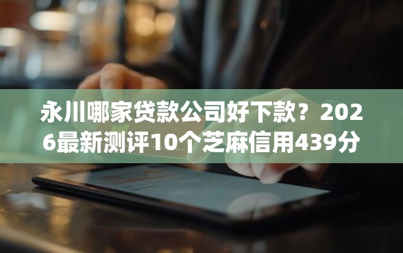 永川哪家贷款公司好下款？2026最新测评10个芝麻信用439分下款的app
