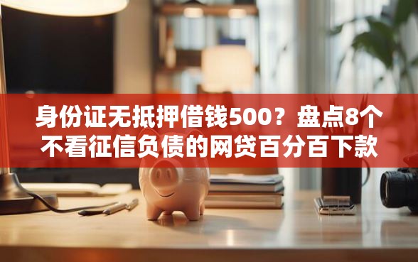 身份证无抵押借钱500？盘点8个不看征信负债的网贷百分百下款平台给你参考