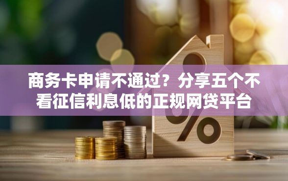 商务卡申请不通过？分享五个不看征信利息低的正规网贷平台